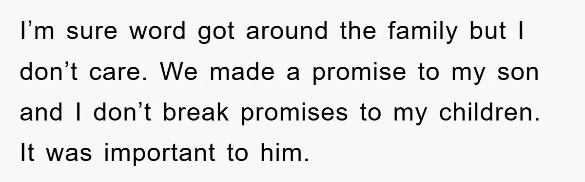 I’m sure word got around the family but I don’t care. We made a promise to my son and I don’t break promises to my children. It was important to...