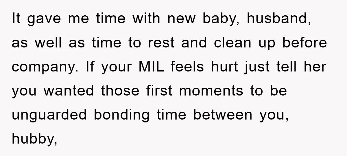 It gave me time with new baby, husband, as well as time to rest and clean up before company. If your MIL feels hurt just tell her you wanted those...