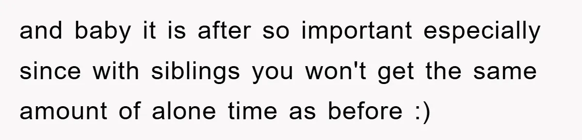 and baby it is after so important especially since with siblings you won't get the same amount of alone time as before :)
