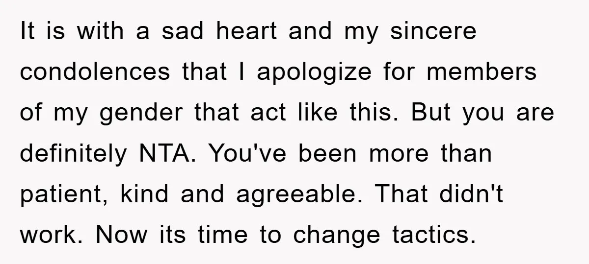 It is with a sad heart and my sincere condolences that I apologize for members of my gender that act like this. But you are definitely NTA. You've been more...