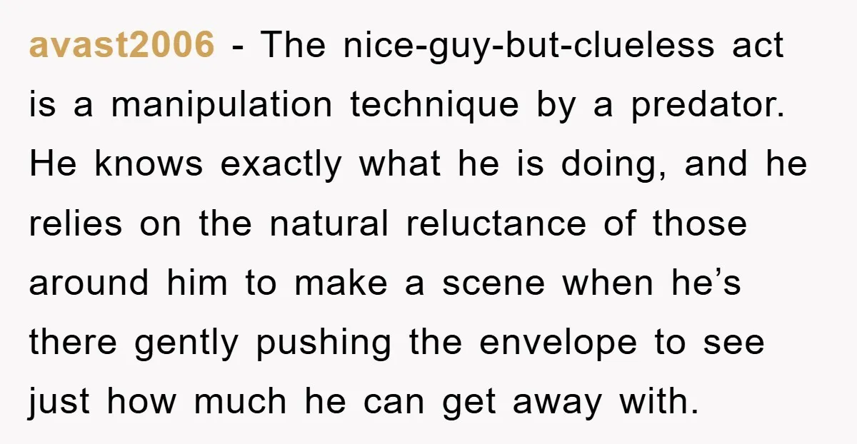 avast2006 − The nice-guy-but-clueless act is a manipulation technique by a predator. He knows exactly what he is doing, and he relies on the natural reluctance of those around him...
