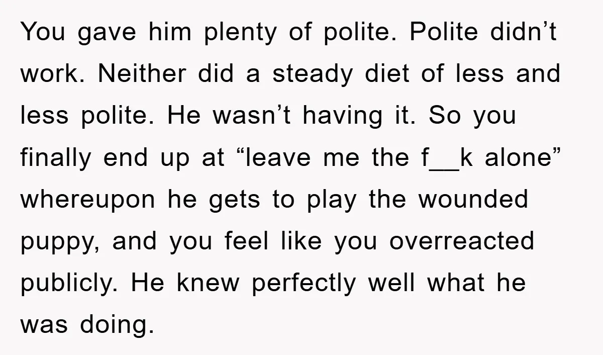 You gave him plenty of polite. Polite didn’t work. Neither did a steady diet of less and less polite. He wasn’t having it. So you finally end up at “leave...
