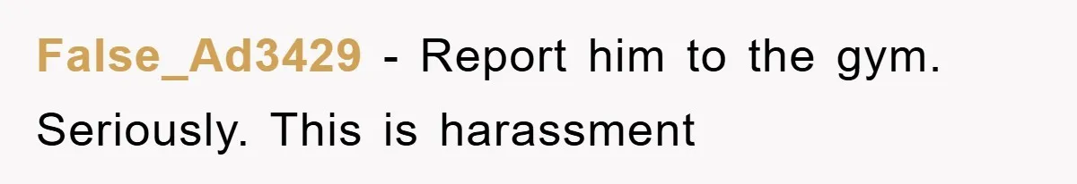 False_Ad3429 − Report him to the gym. Seriously. This is harassment