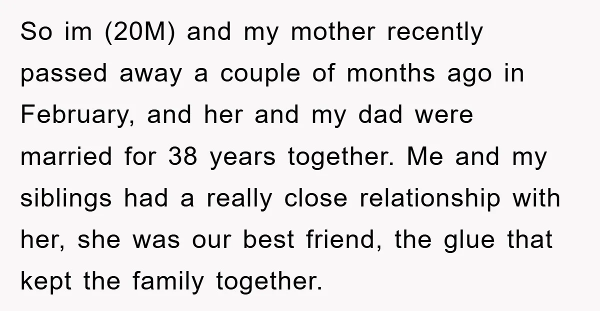So im (20M) and my mother recently passed away a couple of months ago in February, and her and my dad were married for 38 years together. Me and my...