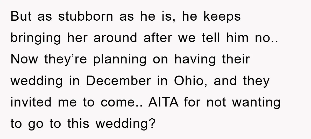 But as stubborn as he is, he keeps bringing her around after we tell him no.. Now they’re planning on having their wedding in December in Ohio, and they invited...