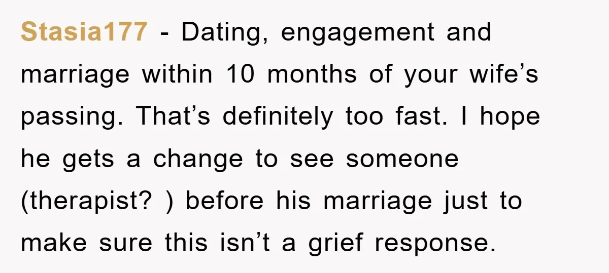 Stasia177 − Dating, engagement and marriage within 10 months of your wife’s passing. That’s definitely too fast. I hope he gets a change to see someone (therapist? ) before his...