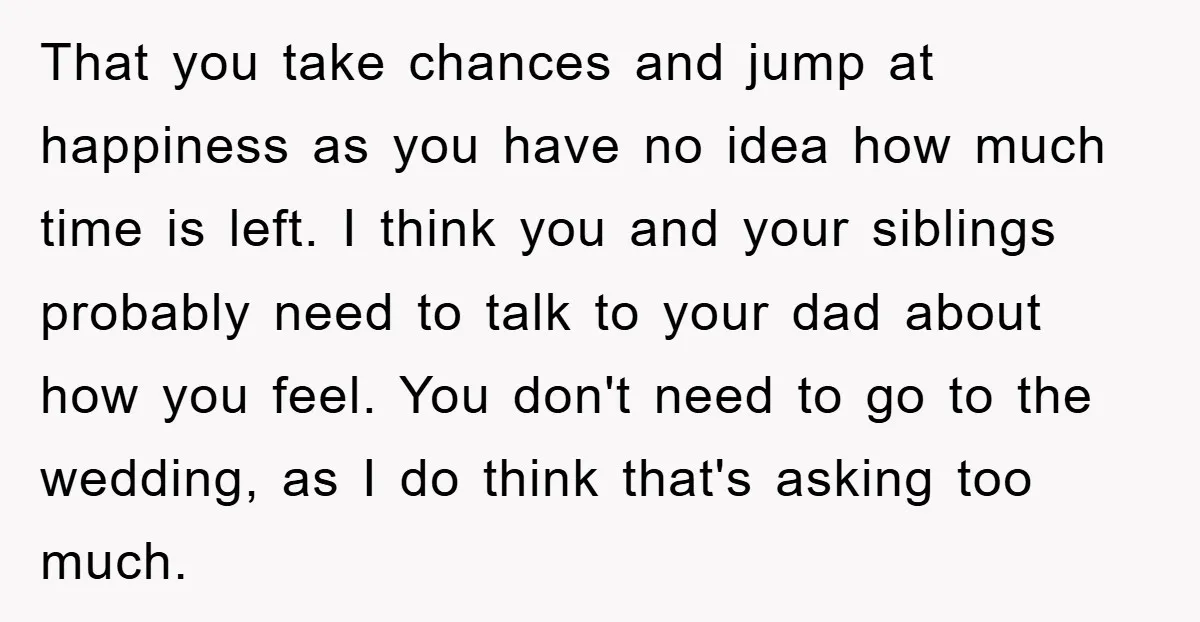 That you take chances and jump at happiness as you have no idea how much time is left. I think you and your siblings probably need to talk to your...
