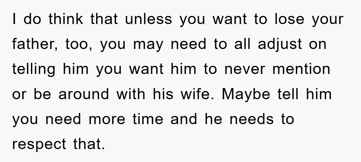I do think that unless you want to lose your father, too, you may need to all adjust on telling him you want him to never mention or be around...