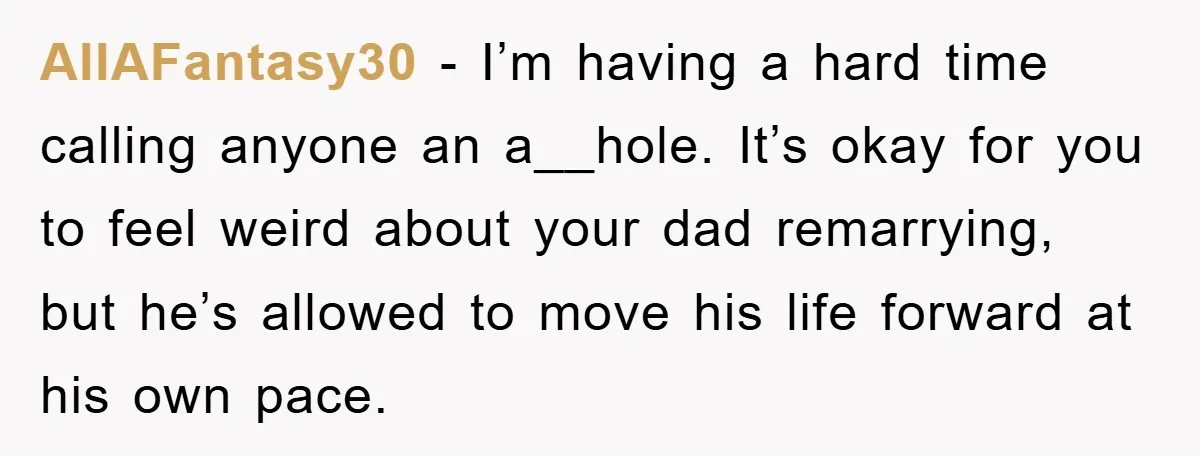 AllAFantasy30 − I’m having a hard time calling anyone an a__hole. It’s okay for you to feel weird about your dad remarrying, but he’s allowed to move his life forward...