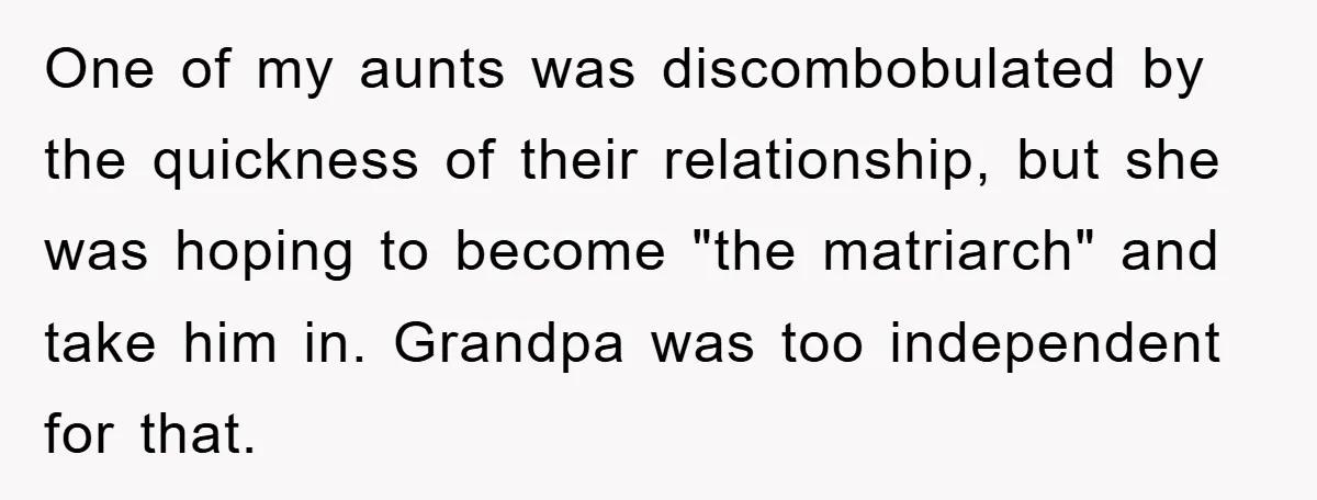 One of my aunts was discombobulated by the quickness of their relationship, but she was hoping to become "the matriarch" and take him in. Grandpa was too independent for that.