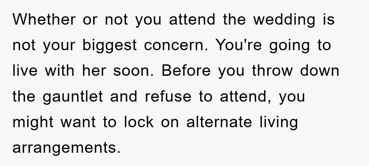 Whether or not you attend the wedding is not your biggest concern. You're going to live with her soon. Before you throw down the gauntlet and refuse to attend, you...