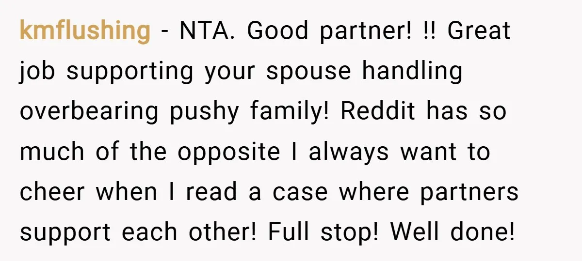 kmflushing − NTA. Good partner! !! Great job supporting your spouse handling overbearing pushy family! Reddit has so much of the opposite I always want to cheer when I read...