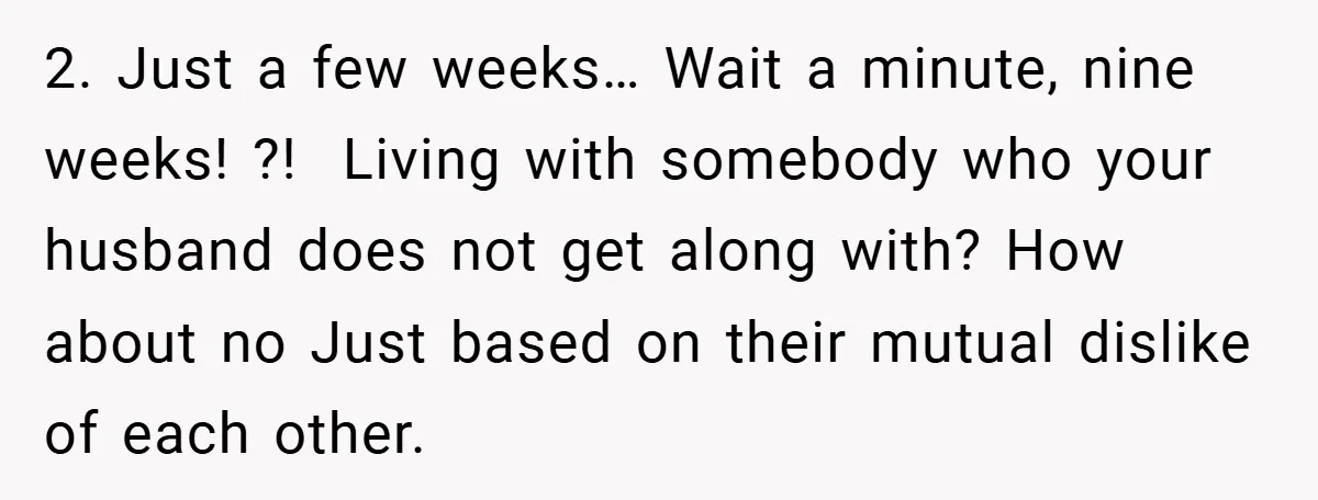 2. Just a few weeks… Wait a minute, nine weeks! ?! Living with somebody who your husband does not get along with? How about no Just based on their mutual...