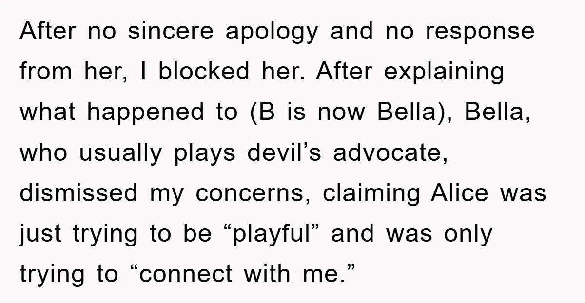 After no sincere apology and no response from her, I blocked her. After explaining what happened to (B is now Bella), Bella, who usually plays devil’s advocate, dismissed my concerns,...