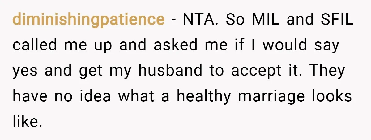 diminishingpatience − NTA. So MIL and SFIL called me up and asked me if I would say yes and get my husband to accept it. They have no idea what...