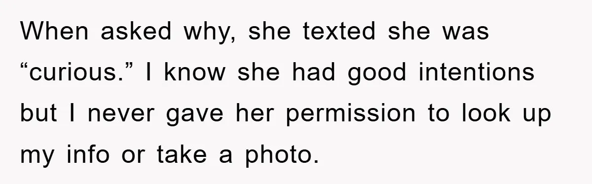 When asked why, she texted she was “curious.” I know she had good intentions but I never gave her permission to look up my info or take a photo.