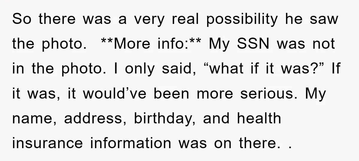 So there was a very real possibility he saw the photo. **More info:** My SSN was not in the photo. I only said, “what if it was?” If it was,...