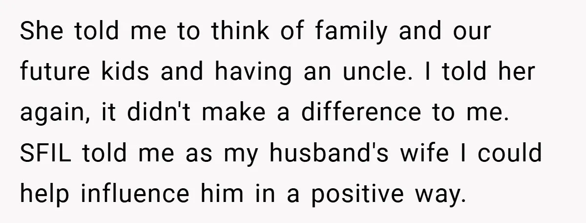She told me to think of family and our future kids and having an uncle. I told her again, it didn't make a difference to me. SFIL told me as...
