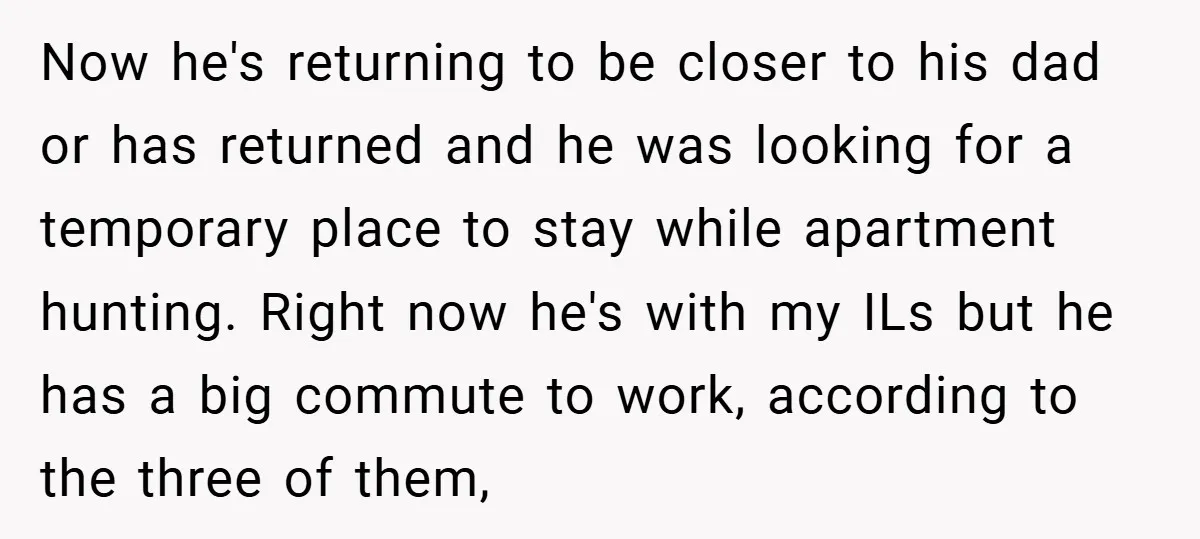 Now he's returning to be closer to his dad or has returned and he was looking for a temporary place to stay while apartment hunting. Right now he's with my...