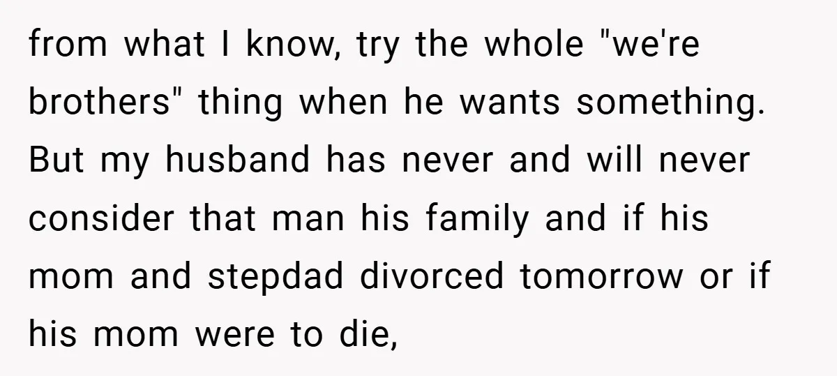 from what I know, try the whole "we're brothers" thing when he wants something. But my husband has never and will never consider that man his family and if his...