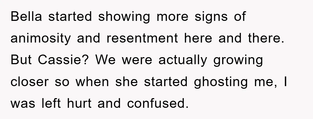 Bella started showing more signs of animosity and resentment here and there. But Cassie? We were actually growing closer so when she started ghosting me, I was left hurt and...
