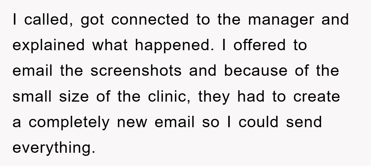 I called, got connected to the manager and explained what happened. I offered to email the screenshots and because of the small size of the clinic, they had to create...