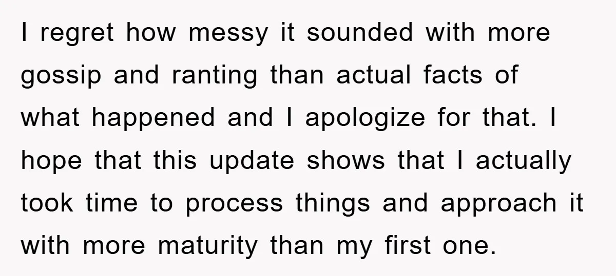 I regret how messy it sounded with more gossip and ranting than actual facts of what happened and I apologize for that. I hope that this update shows that I...