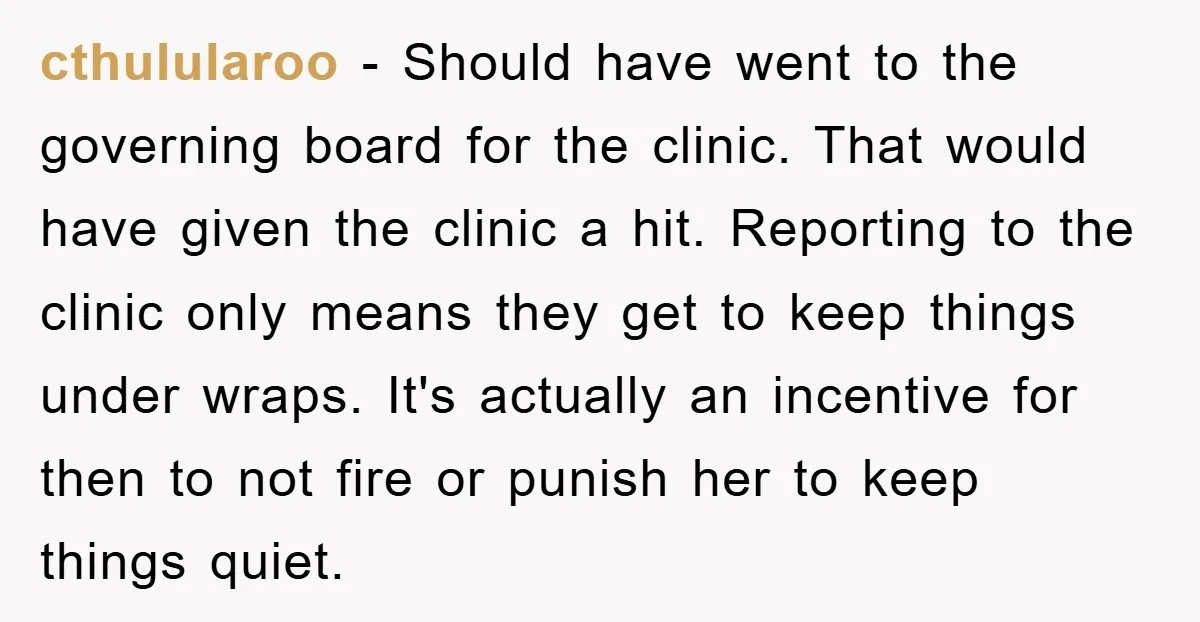 cthulularoo − Should have went to the governing board for the clinic. That would have given the clinic a hit. Reporting to the clinic only means they get to keep...