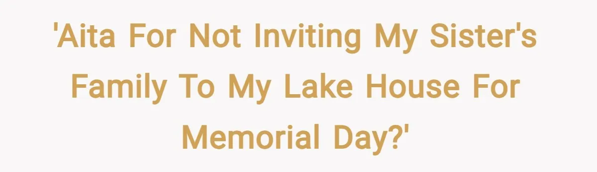 'AITA for not inviting my sister's family to my lake house for memorial day?'