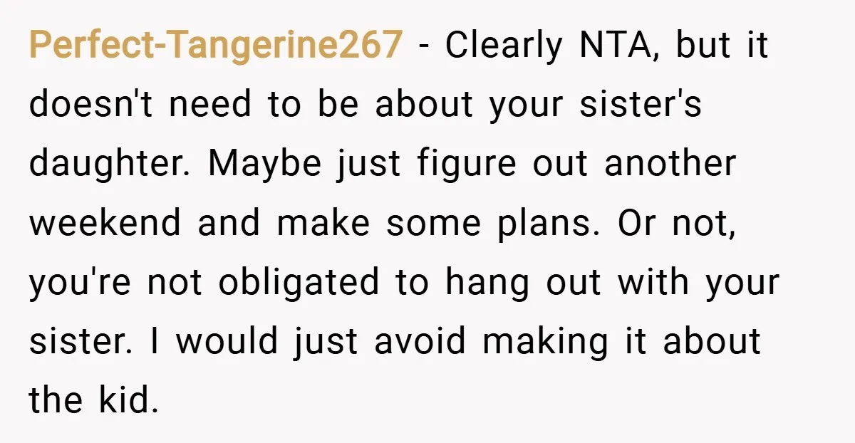 Perfect-Tangerine267 − Clearly NTA, but it doesn't need to be about your sister's daughter. Maybe just figure out another weekend and make some plans. Or not, you're not obligated to...