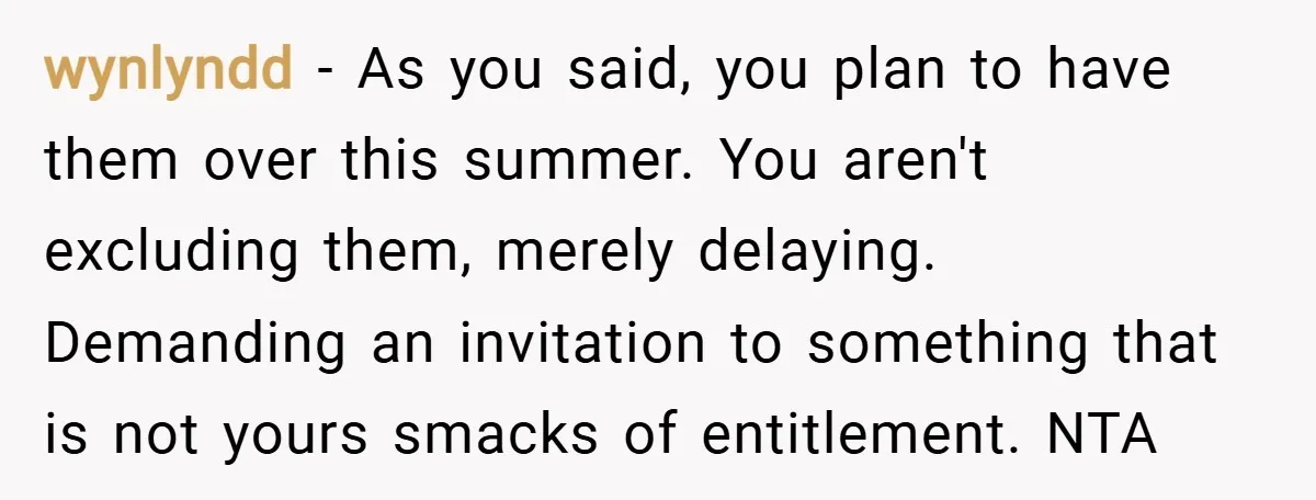 wynlyndd − As you said, you plan to have them over this summer. You aren't excluding them, merely delaying. Demanding an invitation to something that is not yours smacks of...
