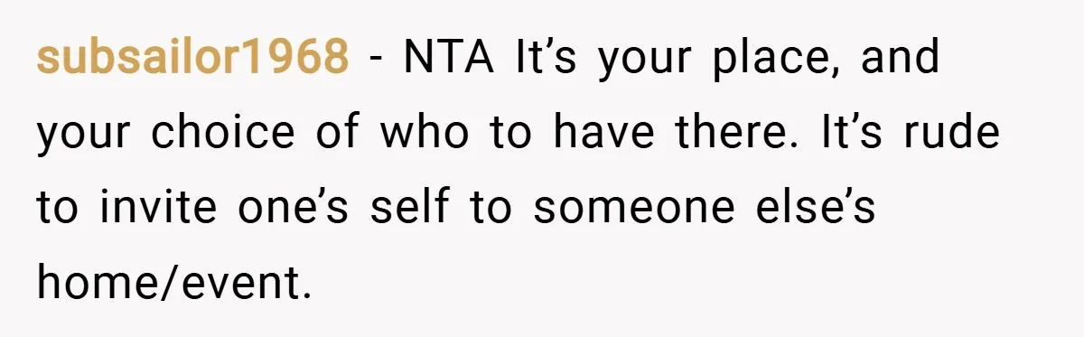 subsailor1968 − NTA It’s your place, and your choice of who to have there. It’s rude to invite one’s self to someone else’s home/event.