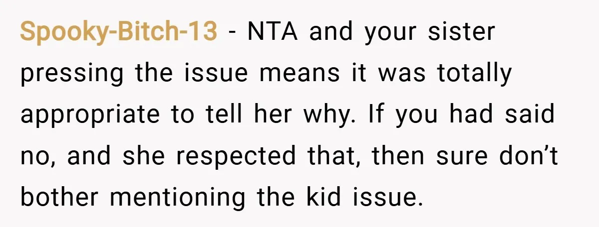 Spooky-Bitch-13 − NTA and your sister pressing the issue means it was totally appropriate to tell her why. If you had said no, and she respected that, then sure don’t...