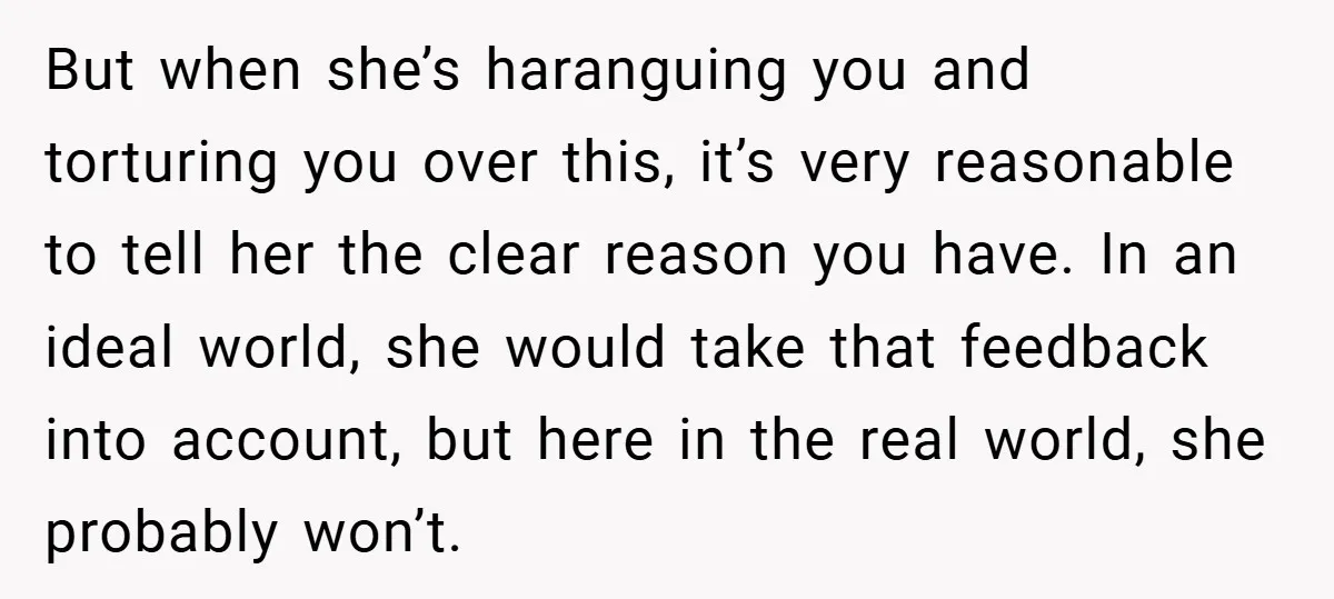 But when she’s haranguing you and torturing you over this, it’s very reasonable to tell her the clear reason you have. In an ideal world, she would take that feedback...