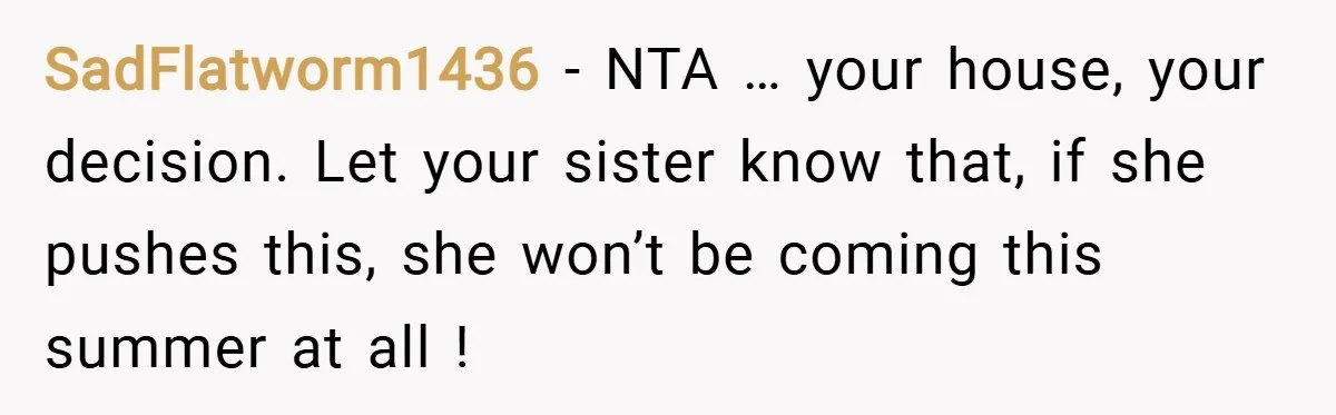 SadFlatworm1436 − NTA … your house, your decision. Let your sister know that, if she pushes this, she won’t be coming this summer at all !