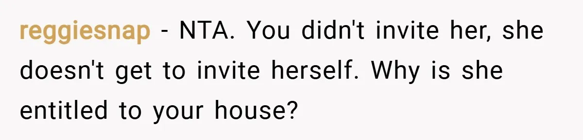 reggiesnap − NTA. You didn't invite her, she doesn't get to invite herself. Why is she entitled to your house?