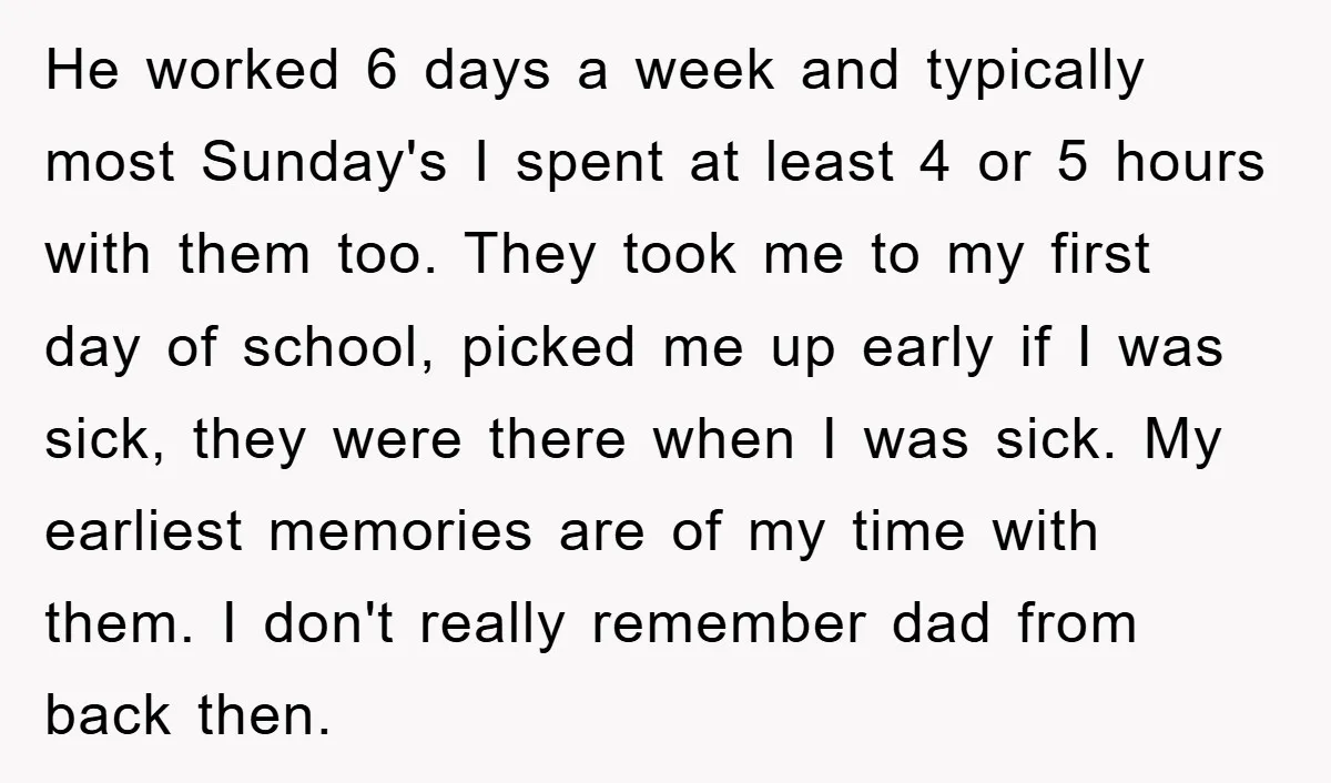 He worked 6 days a week and typically most Sunday's I spent at least 4 or 5 hours with them too. They took me to my first day of school,...