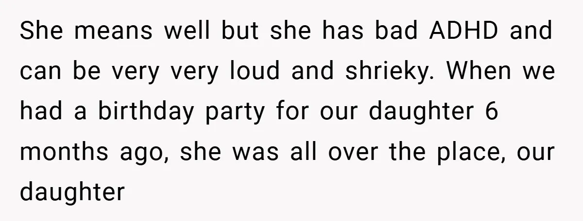 She means well but she has bad ADHD and can be very very loud and shrieky. When we had a birthday party for our daughter 6 months ago, she was...