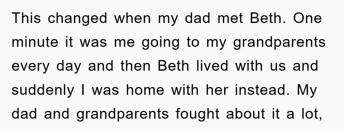 This changed when my dad met Beth. One minute it was me going to my grandparents every day and then Beth lived with us and suddenly I was home with...