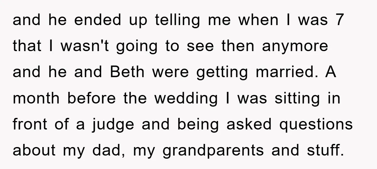 and he ended up telling me when I was 7 that I wasn't going to see then anymore and he and Beth were getting married. A month before the wedding...