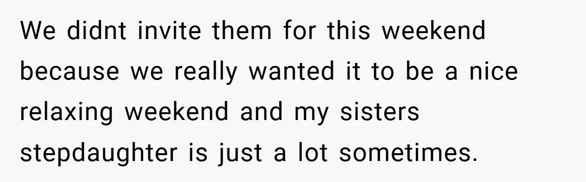 We didnt invite them for this weekend because we really wanted it to be a nice relaxing weekend and my sisters stepdaughter is just a lot sometimes.