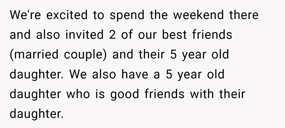 We're excited to spend the weekend there and also invited 2 of our best friends (married couple) and their 5 year old daughter. We also have a 5 year old...