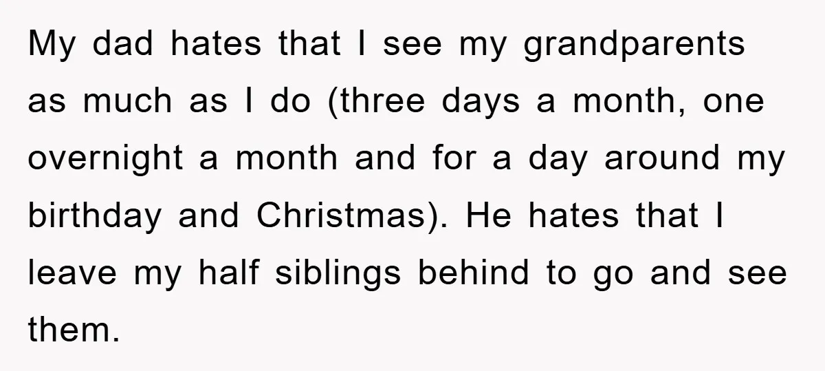 My dad hates that I see my grandparents as much as I do (three days a month, one overnight a month and for a day around my birthday and Christmas)....