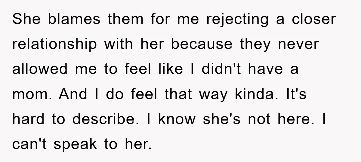 She blames them for me rejecting a closer relationship with her because they never allowed me to feel like I didn't have a mom. And I do feel that way...