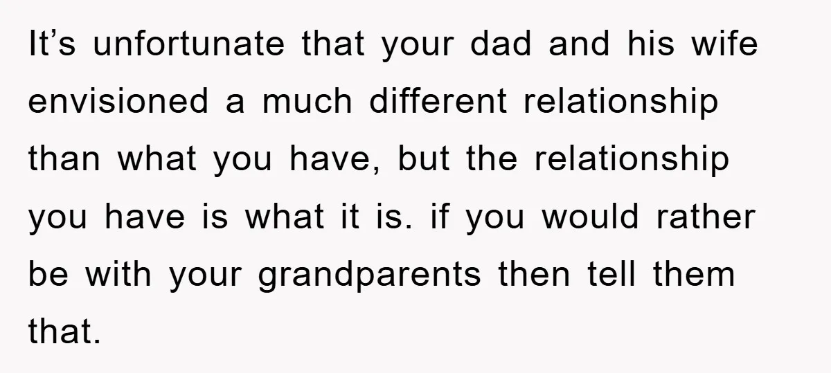 It’s unfortunate that your dad and his wife envisioned a much different relationship than what you have, but the relationship you have is what it is. if you would rather...