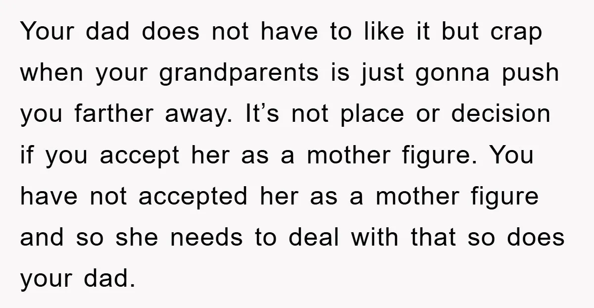 Your dad does not have to like it but crap when your grandparents is just gonna push you farther away. It’s not place or decision if you accept her as...