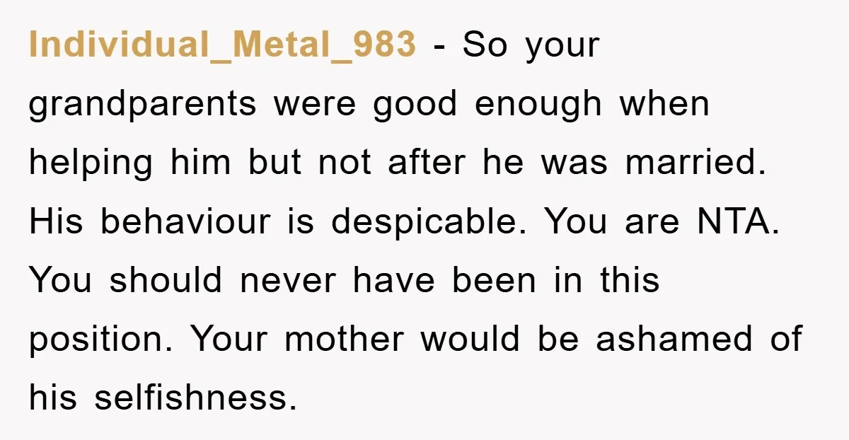 Individual_Metal_983 − So your grandparents were good enough when helping him but not after he was married. His behaviour is despicable. You are NTA. You should never have been in...