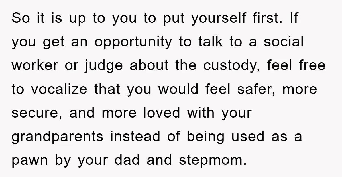 So it is up to you to put yourself first. If you get an opportunity to talk to a social worker or judge about the custody, feel free to vocalize...