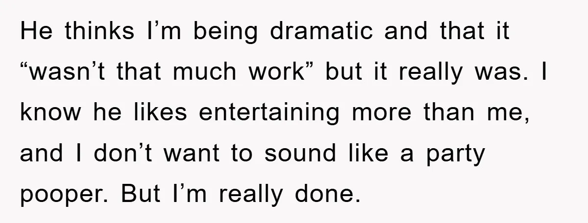 He thinks I’m being dramatic and that it “wasn’t that much work” but it really was. I know he likes entertaining more than me, and I don’t want to sound...