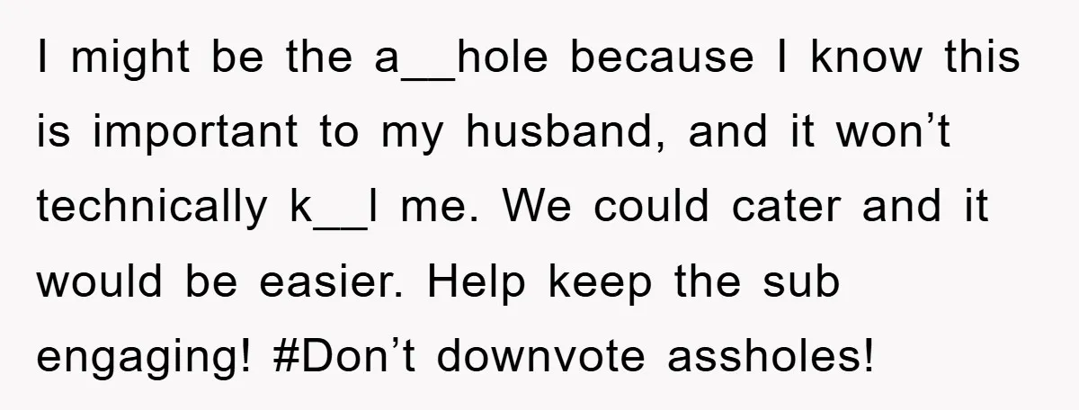 I might be the a__hole because I know this is important to my husband, and it won’t technically k__l me. We could cater and it would be easier. Help keep...